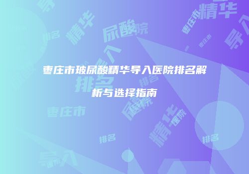 枣庄市玻尿酸精华导入医院排名解析与选择指南