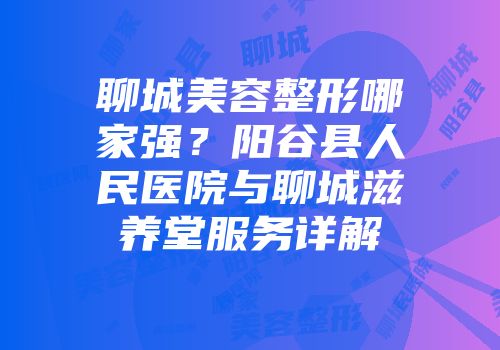 聊城美容整形哪家强？阳谷县人民医院与聊城滋养堂服务详解