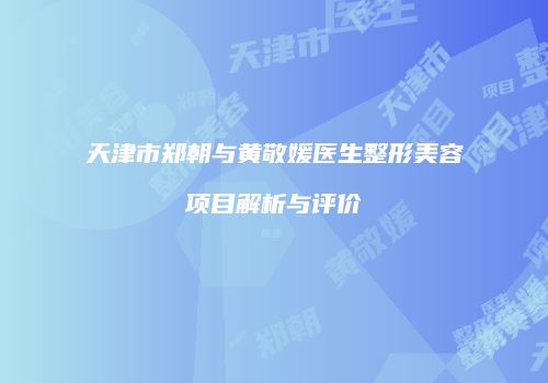 天津市郑朝与黄敬媛医生整形美容项目解析与评价