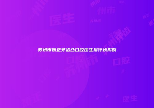 苏州市矫正牙齿凸口腔医生排行榜揭晓