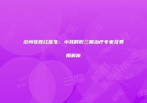 沧州张胜红医生：小耳畸形三期治疗专家及费用解析