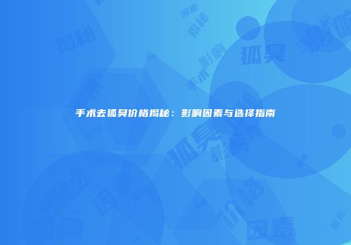 手术去狐臭价格揭秘：影响因素与选择指南