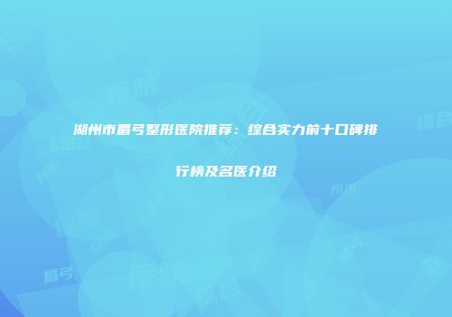 湖州市眉弓整形医院推荐：综合实力前十口碑排行榜及名医介绍