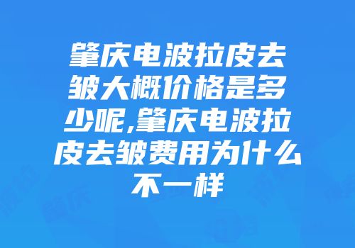 肇庆电波拉皮去皱大概价格是多少呢,肇庆电波拉皮去皱费用为什么不一样