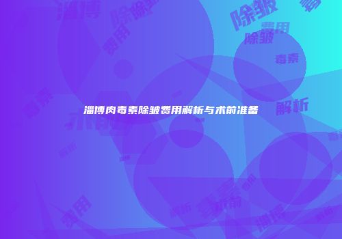 淄博肉毒素除皱费用解析与术前准备