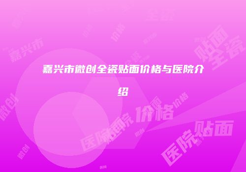 嘉兴市微创全瓷贴面价格与医院介绍