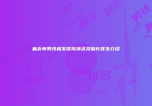 临沂市男性植发医院排名及擅长医生介绍