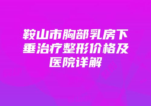 鞍山市胸部乳房下垂治疗整形价格及医院详解
