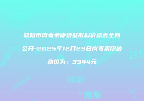 濮阳市肉毒素除皱整形科价格表全新公开-2025年12月29日肉毒素除皱均价为：3344元