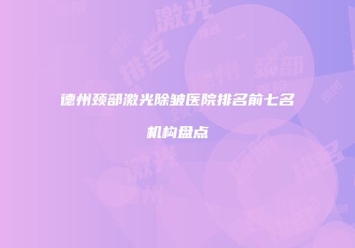 德州颈部激光除皱医院排名前七名机构盘点