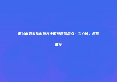 邢台市五家注射填充丰面颊医院盘点：实力强、名医推荐