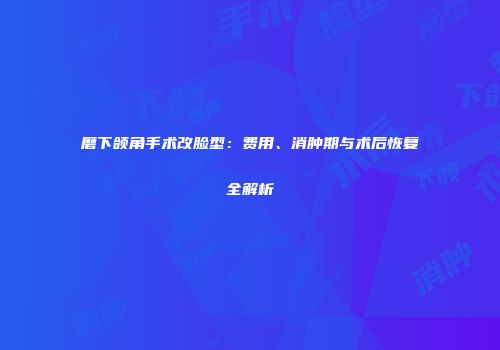 磨下颌角手术改脸型：费用、消肿期与术后恢复全解析