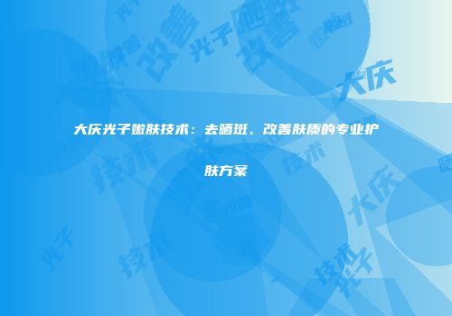 大庆光子嫩肤技术：去晒斑、改善肤质的专业护肤方案