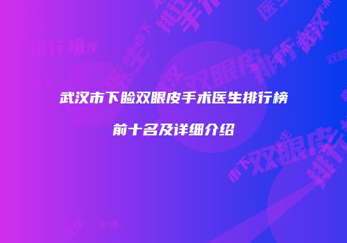 武汉市下睑双眼皮手术医生排行榜前十名及详细介绍