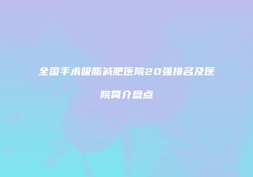 全国手术吸脂减肥医院20强排名及医院简介盘点