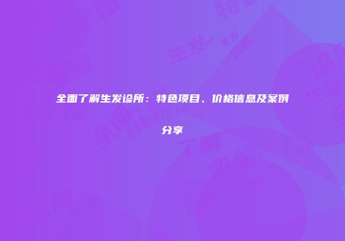 全面了解生发诊所：特色项目、价格信息及案例分享