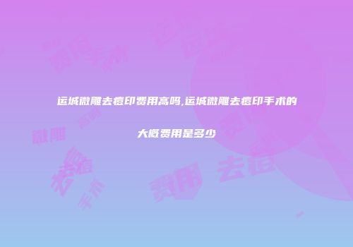 运城微雕去痘印费用高吗,运城微雕去痘印手术的大概费用是多少