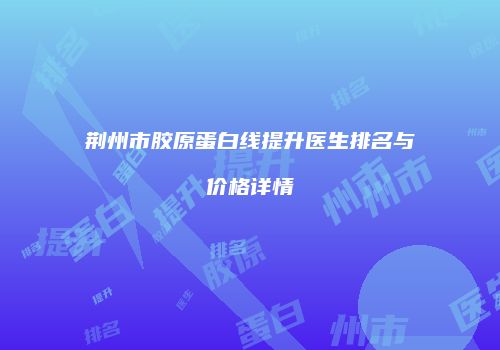 荆州市胶原蛋白线提升医生排名与价格详情