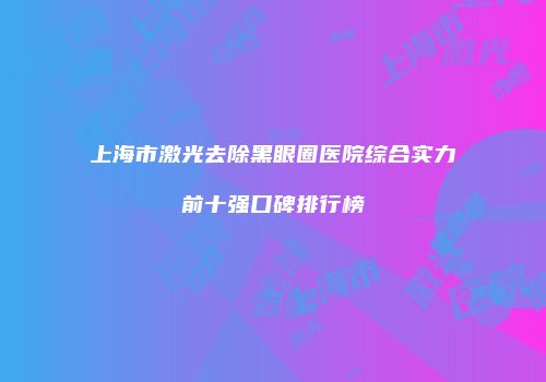 上海市激光去除黑眼圈医院综合实力前十强口碑排行榜