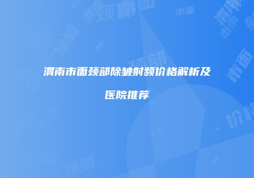 渭南市面颈部除皱射频价格解析及医院推荐