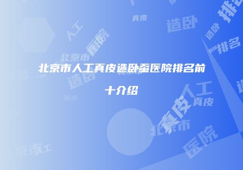 北京市人工真皮造卧蚕医院排名前十介绍