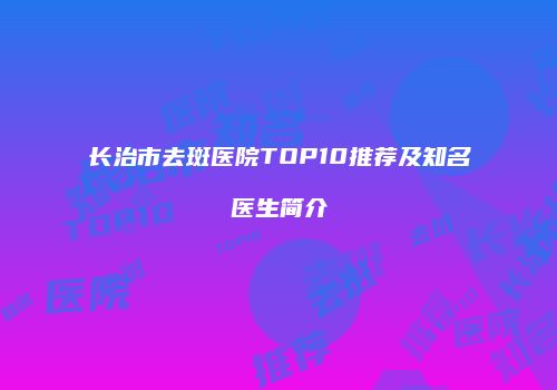 长治市去斑医院TOP10推荐及知名医生简介