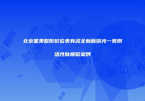 北京星美整形价位表有名全新版曝光一览附活性肽瘦脸案例