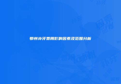 鄂州补牙费用影响因素及范围分析