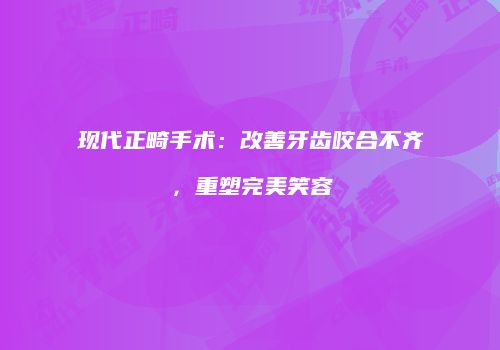 现代正畸手术：改善牙齿咬合不齐，重塑完美笑容