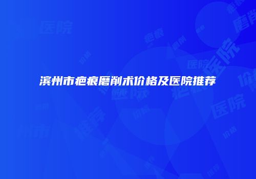 滨州市疤痕磨削术价格及医院推荐