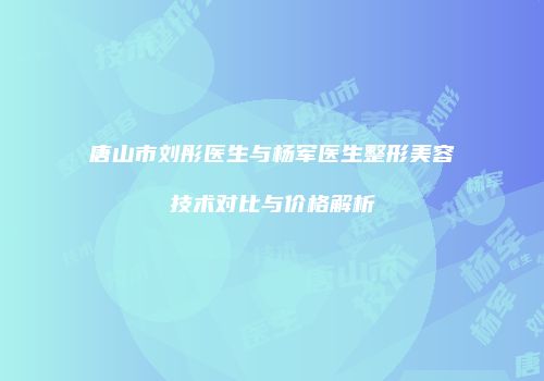 唐山市刘彤医生与杨军医生整形美容技术对比与价格解析