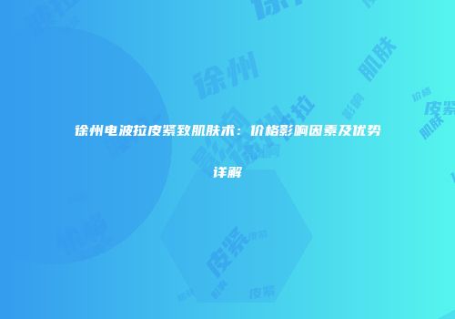徐州电波拉皮紧致肌肤术：价格影响因素及优势详解