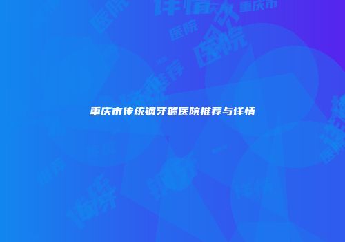 重庆市传统钢牙箍医院推荐与详情