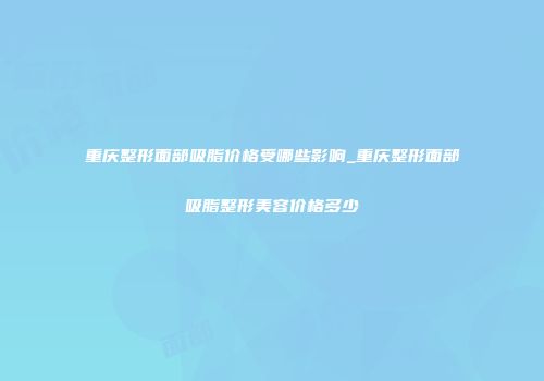 重庆整形面部吸脂价格受哪些影响_重庆整形面部吸脂整形美容价格多少