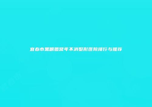 宜春市黑眼圈常年不消整形医院排行与推荐