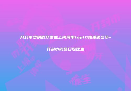 开封市塑钢假牙医生上榜清单top10强重磅公布-开封市钱晶口腔医生