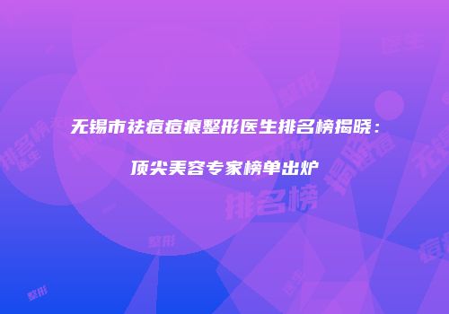 无锡市祛痘痘痕整形医生排名榜揭晓：顶尖美容专家榜单出炉