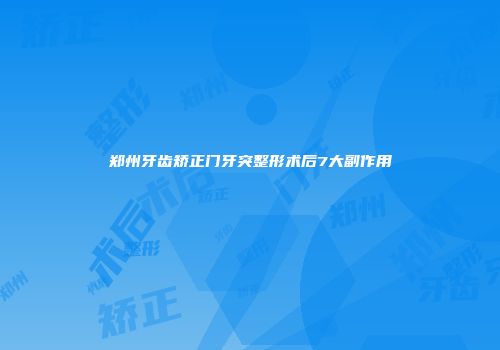 郑州牙齿矫正门牙突整形术后7大副作用