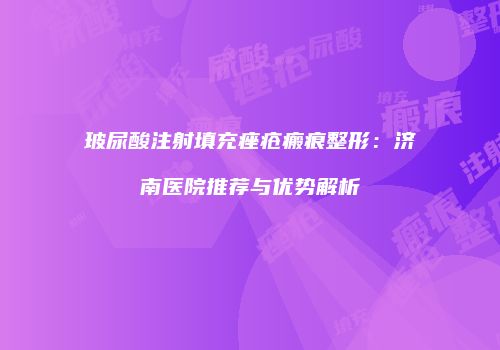 玻尿酸注射填充痤疮瘢痕整形：济南医院推荐与优势解析