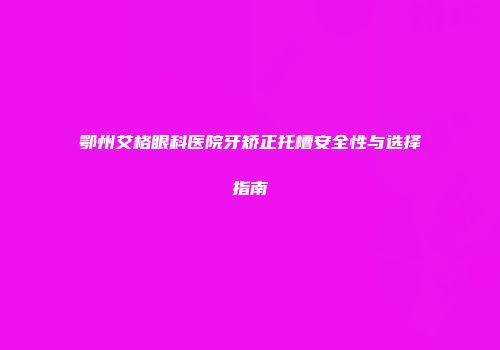 鄂州艾格眼科医院牙矫正托槽安全性与选择指南