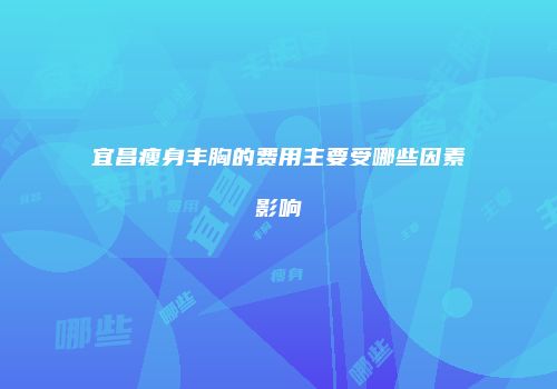 宜昌瘦身丰胸的费用主要受哪些因素影响