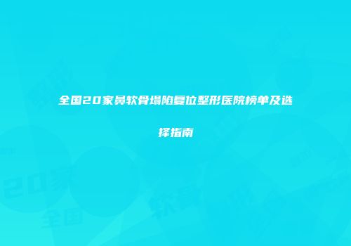 全国20家鼻软骨塌陷复位整形医院榜单及选择指南
