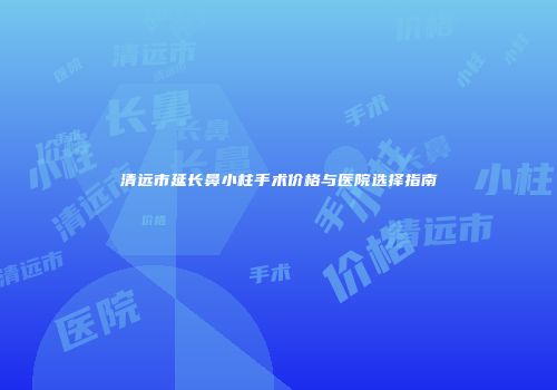 清远市延长鼻小柱手术价格与医院选择指南