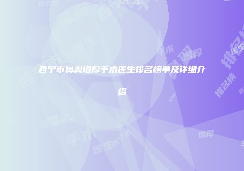 西宁市鼻翼增厚手术医生排名榜单及详细介绍