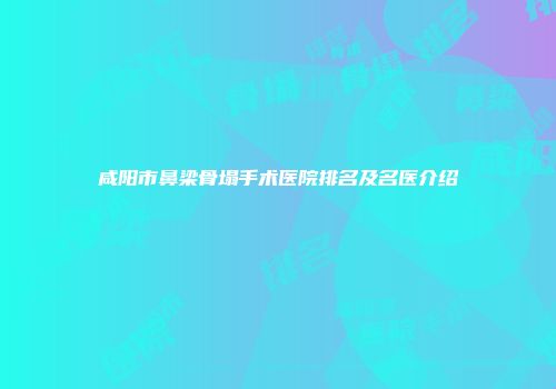 咸阳市鼻梁骨塌手术医院排名及名医介绍