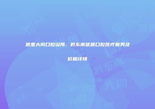 凯里大同口腔诊所：黔东南优质口腔医疗服务及价格详情