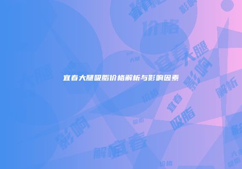 宜春大腿吸脂价格解析与影响因素