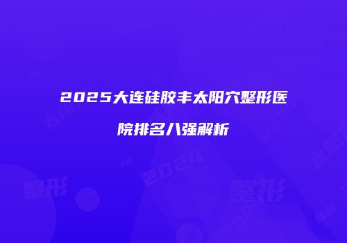 2025大连硅胶丰太阳穴整形医院排名八强解析