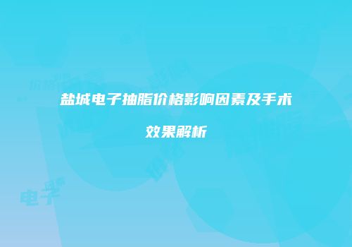 盐城电子抽脂价格影响因素及手术效果解析