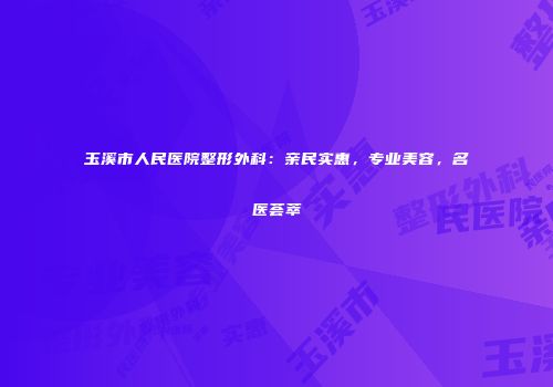 玉溪市人民医院整形外科：亲民实惠，专业美容，名医荟萃